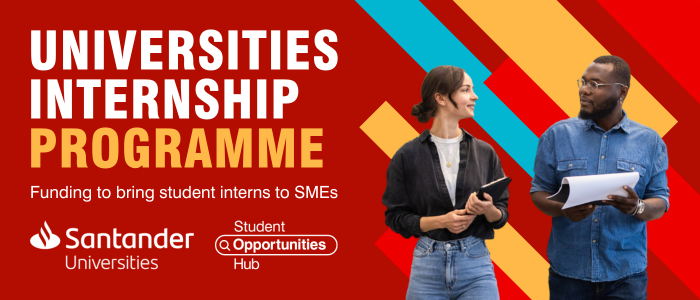 Red background with blue, yellow and bright red stripes, two young people speaking together, Santander Universities and Student Opportunities Hub logos and text: Santander Universities Internship Programme; Funding to bring student interns to SMEs