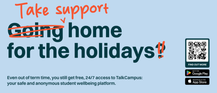 A graphic with the words; Take Support Home For The Holidays. Even out of term time, you still get free, 24/7 access to TalkCampus: your safe and anonymous student wellbeing platform.